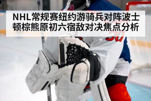 NHL常规赛纽约游骑兵对阵波士顿棕熊原初六宿敌对决焦点分析