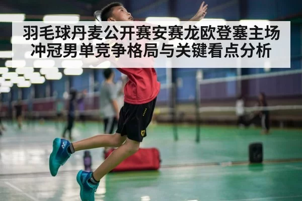 羽毛球丹麦公开赛安赛龙欧登塞主场冲冠男单竞争格局与关键看点分析