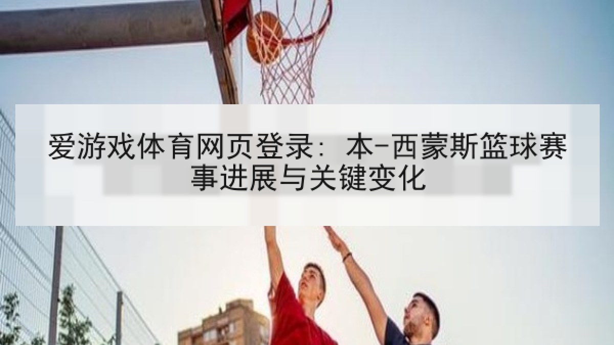 爱游戏体育网页登录: 本-西蒙斯篮球赛事进展与关键变化 爱游戏体育网页登录: 本-西蒙斯篮球赛事进展与关键变化